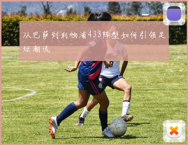 从巴萨到利物浦433阵型如何引领足坛潮流